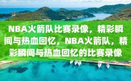 NBA火箭队比赛录像，精彩瞬间与热血回忆，NBA火箭队，精彩瞬间与热血回忆的比赛录像