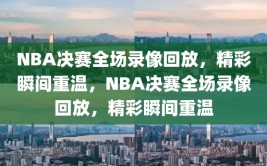 NBA决赛全场录像回放，精彩瞬间重温，NBA决赛全场录像回放，精彩瞬间重温