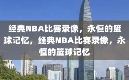 经典NBA比赛录像，永恒的篮球记忆，经典NBA比赛录像，永恒的篮球记忆