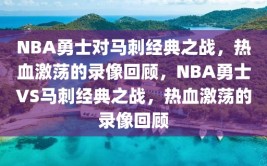 NBA勇士对马刺经典之战，热血激荡的录像回顾，NBA勇士VS马刺经典之战，热血激荡的录像回顾