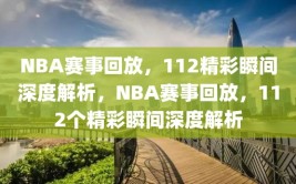 NBA赛事回放，112精彩瞬间深度解析，NBA赛事回放，112个精彩瞬间深度解析