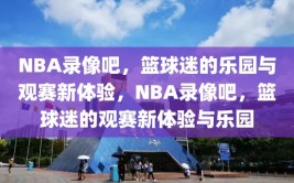 NBA录像吧，篮球迷的乐园与观赛新体验，NBA录像吧，篮球迷的观赛新体验与乐园