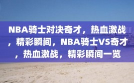 NBA骑士对决奇才，热血激战，精彩瞬间，NBA骑士VS奇才，热血激战，精彩瞬间一览