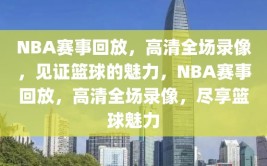 NBA赛事回放，高清全场录像，见证篮球的魅力，NBA赛事回放，高清全场录像，尽享篮球魅力