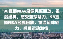 98直播NBA录像完整回放，重温经典，感受篮球魅力，98直播NBA经典回放，重温篮球魅力，感受运动激情