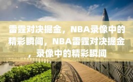 雷霆对决掘金，NBA录像中的精彩瞬间，NBA雷霆对决掘金，录像中的精彩瞬间