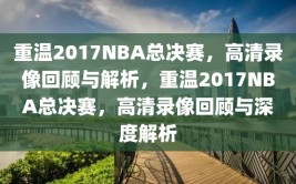 重温2017NBA总决赛，高清录像回顾与解析，重温2017NBA总决赛，高清录像回顾与深度解析