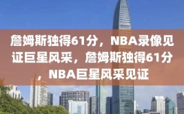 詹姆斯独得61分，NBA录像见证巨星风采，詹姆斯独得61分，NBA巨星风采见证