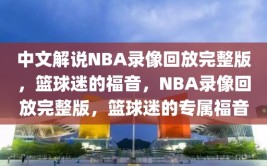 中文解说NBA录像回放完整版，篮球迷的福音，NBA录像回放完整版，篮球迷的专属福音