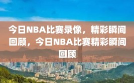 今日NBA比赛录像，精彩瞬间回顾，今日NBA比赛精彩瞬间回顾