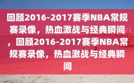 回顾2016-2017赛季NBA常规赛录像，热血激战与经典瞬间，回顾2016-2017赛季NBA常规赛录像，热血激战与经典瞬间