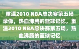 重温2010 NBA总决赛第五场录像，热血沸腾的篮球记忆，重温2010 NBA总决赛第五场，热血沸腾的篮球记忆