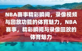 NBA赛事精彩瞬间，录像视频与回放功能的体育魅力，NBA赛事，精彩瞬间与录像回放的体育魅力