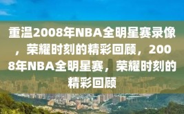 重温2008年NBA全明星赛录像，荣耀时刻的精彩回顾，2008年NBA全明星赛，荣耀时刻的精彩回顾