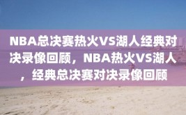 NBA总决赛热火VS湖人经典对决录像回顾，NBA热火VS湖人，经典总决赛对决录像回顾