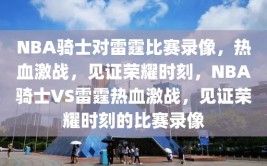 NBA骑士对雷霆比赛录像，热血激战，见证荣耀时刻，NBA骑士VS雷霆热血激战，见证荣耀时刻的比赛录像