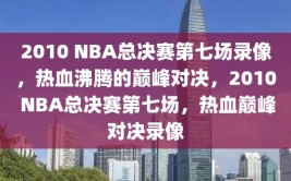 2010 NBA总决赛第七场录像，热血沸腾的巅峰对决，2010 NBA总决赛第七场，热血巅峰对决录像