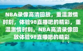 NBA录像高清回放，重温激情时刻，体验98直播吧的精彩，重温激情时刻，NBA高清录像回放体验98直播吧的精彩