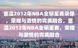 重温2012年NBA全明星赛录像，荣耀与激情的完美融合，重温2012年NBA全明星赛，荣耀与激情的完美融合