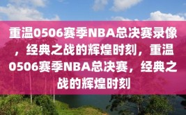 重温0506赛季NBA总决赛录像，经典之战的辉煌时刻，重温0506赛季NBA总决赛，经典之战的辉煌时刻