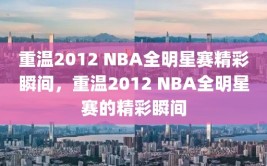 重温2012 NBA全明星赛精彩瞬间，重温2012 NBA全明星赛的精彩瞬间