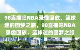 98直播吧NBA录像回放，篮球迷的回梦之旅，98直播吧NBA录像回放，篮球迷的回梦之旅