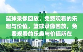 篮球录像回放，免费观看的乐趣与价值，篮球录像回放，免费观看的乐趣与价值所在