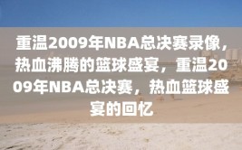 重温2009年NBA总决赛录像，热血沸腾的篮球盛宴，重温2009年NBA总决赛，热血篮球盛宴的回忆