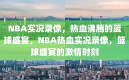 NBA实况录像，热血沸腾的篮球盛宴，NBA热血实况录像，篮球盛宴的激情时刻