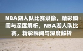 NBA湖人队比赛录像，精彩瞬间与深度解析，NBA湖人队比赛，精彩瞬间与深度解析