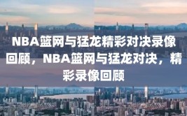 NBA篮网与猛龙精彩对决录像回顾，NBA篮网与猛龙对决，精彩录像回顾