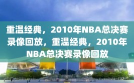 重温经典，2010年NBA总决赛录像回放，重温经典，2010年NBA总决赛录像回放