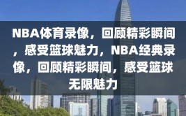 NBA体育录像，回顾精彩瞬间，感受篮球魅力，NBA经典录像，回顾精彩瞬间，感受篮球无限魅力