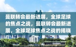 曼联转会最新进展，全球足球的焦点之战，曼联转会最新进展，全球足球焦点之战的揭晓