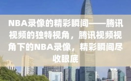 NBA录像的精彩瞬间——腾讯视频的独特视角，腾讯视频视角下的NBA录像，精彩瞬间尽收眼底