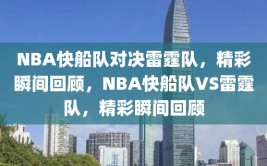 NBA快船队对决雷霆队，精彩瞬间回顾，NBA快船队VS雷霆队，精彩瞬间回顾