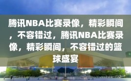 腾讯NBA比赛录像，精彩瞬间，不容错过，腾讯NBA比赛录像，精彩瞬间，不容错过的篮球盛宴