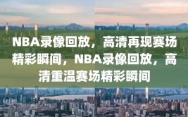 NBA录像回放，高清再现赛场精彩瞬间，NBA录像回放，高清重温赛场精彩瞬间