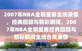 2007年NBA全明星赛全场录像，经典回顾与精彩瞬间，2007年NBA全明星赛经典回顾与精彩瞬间全场合集录像