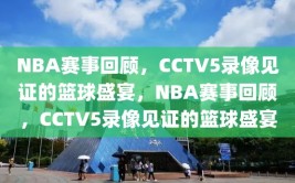 NBA赛事回顾，CCTV5录像见证的篮球盛宴，NBA赛事回顾，CCTV5录像见证的篮球盛宴