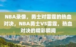 NBA录像，勇士对雷霆的热血对决，NBA勇士VS雷霆，热血对决的精彩瞬间