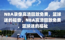 NBA录像高清回放免费，篮球迷的福音，NBA高清回放免费，篮球迷的福祉