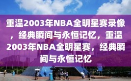 重温2003年NBA全明星赛录像，经典瞬间与永恒记忆，重温2003年NBA全明星赛，经典瞬间与永恒记忆