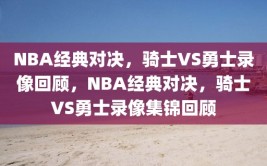 NBA经典对决，骑士VS勇士录像回顾，NBA经典对决，骑士VS勇士录像集锦回顾