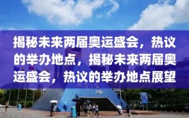 揭秘未来两届奥运盛会，热议的举办地点，揭秘未来两届奥运盛会，热议的举办地点展望