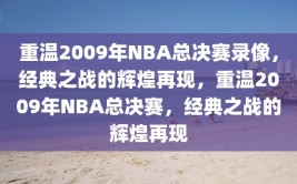 重温2009年NBA总决赛录像，经典之战的辉煌再现，重温2009年NBA总决赛，经典之战的辉煌再现