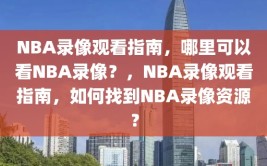 NBA录像观看指南，哪里可以看NBA录像？，NBA录像观看指南，如何找到NBA录像资源？