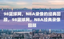 98篮球网，NBA录像的经典回顾，98篮球网，NBA经典录像回顾