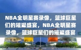 NBA全明星赛录像，篮球巨星们的璀璨盛宴，NBA全明星赛录像，篮球巨星们的璀璨盛宴