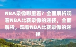 NBA录像哪里看？全面解析观看NBA比赛录像的途径，全面解析，观看NBA比赛录像的途径